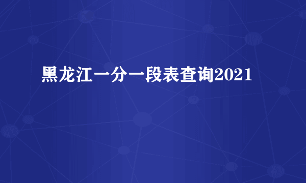 黑龙江一分一段表查询2021