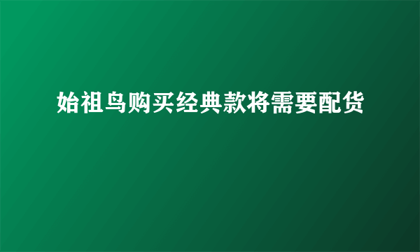 始祖鸟购买经典款将需要配货