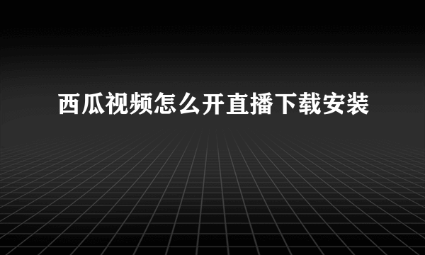 西瓜视频怎么开直播下载安装