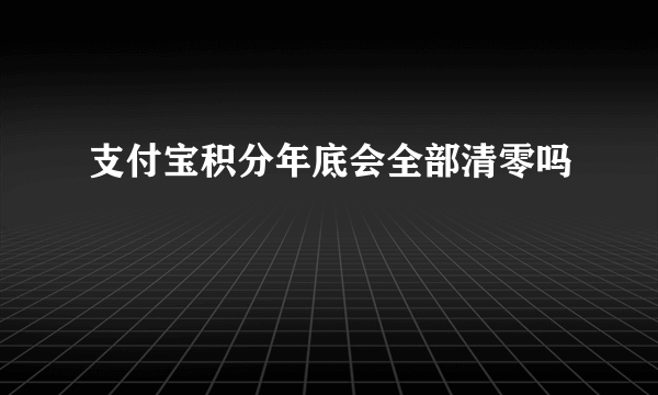 支付宝积分年底会全部清零吗