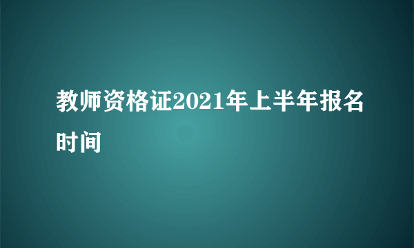 教师资格证2021年上半年报名时间