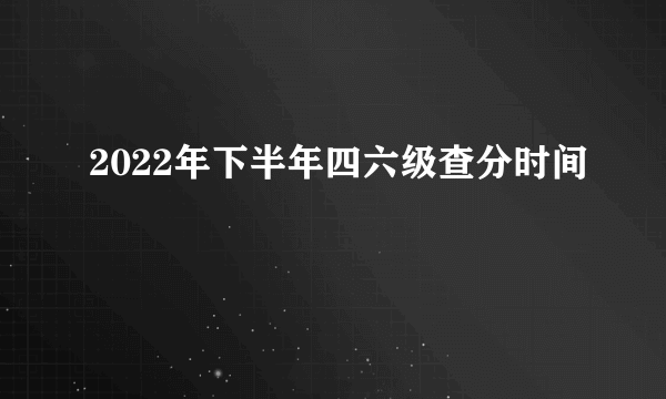 2022年下半年四六级查分时间