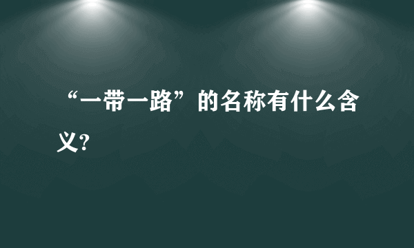 “一带一路”的名称有什么含义?