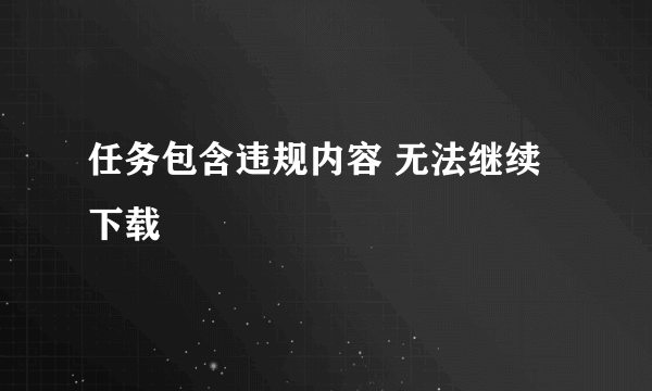 任务包含违规内容 无法继续下载