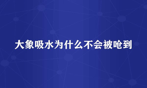 大象吸水为什么不会被呛到