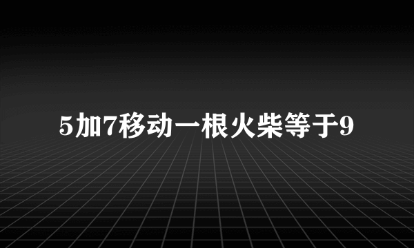 5加7移动一根火柴等于9