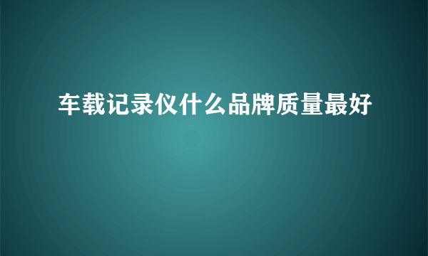 车载记录仪什么品牌质量最好