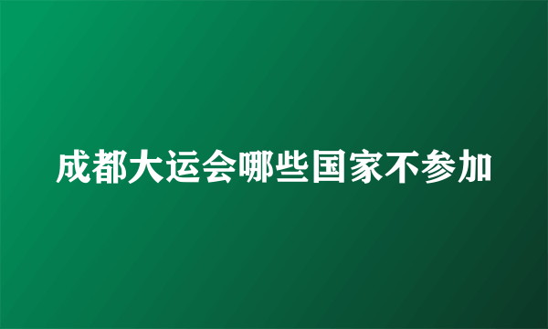 成都大运会哪些国家不参加