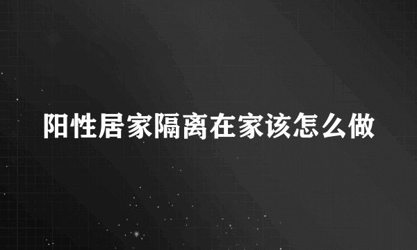 阳性居家隔离在家该怎么做