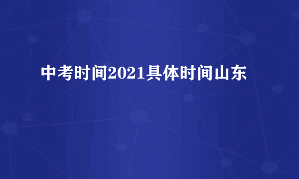 中考时间2021具体时间山东