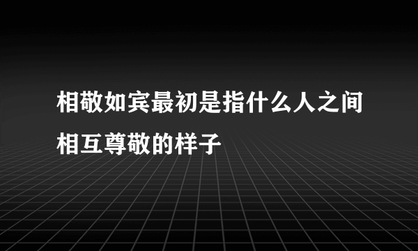 相敬如宾最初是指什么人之间相互尊敬的样子