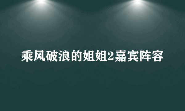 乘风破浪的姐姐2嘉宾阵容