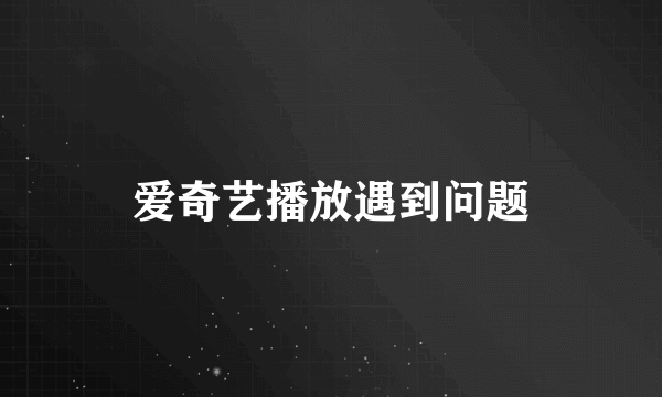 爱奇艺播放遇到问题