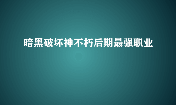 暗黑破坏神不朽后期最强职业