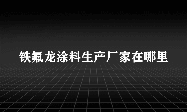 铁氟龙涂料生产厂家在哪里