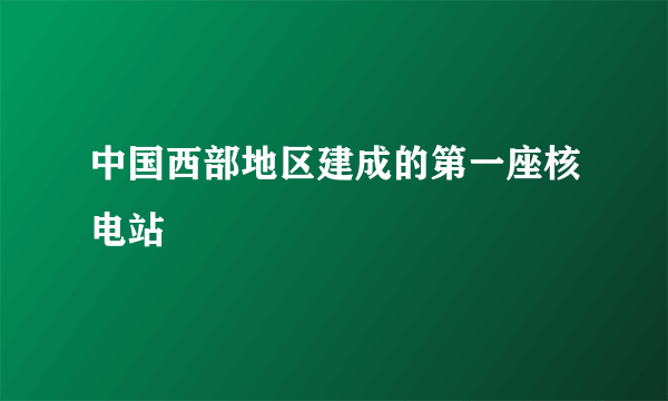 中国西部地区建成的第一座核电站