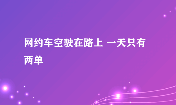 网约车空驶在路上 一天只有两单