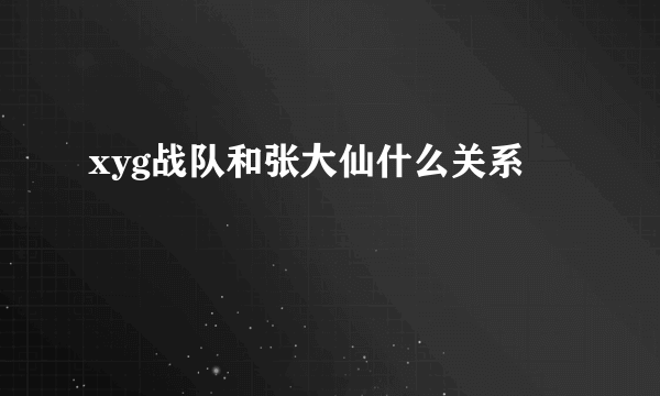 xyg战队和张大仙什么关系