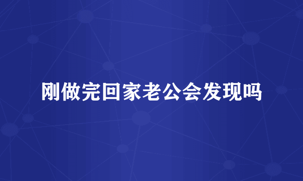 刚做完回家老公会发现吗