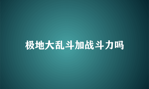 极地大乱斗加战斗力吗