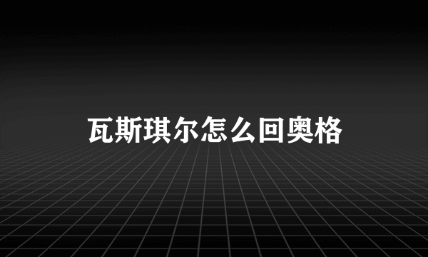 瓦斯琪尔怎么回奥格