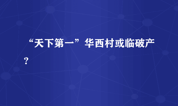 “天下第一”华西村或临破产?