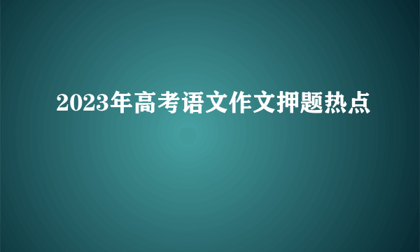 2023年高考语文作文押题热点