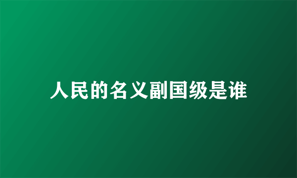 人民的名义副国级是谁