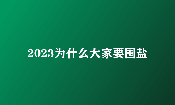 2023为什么大家要囤盐