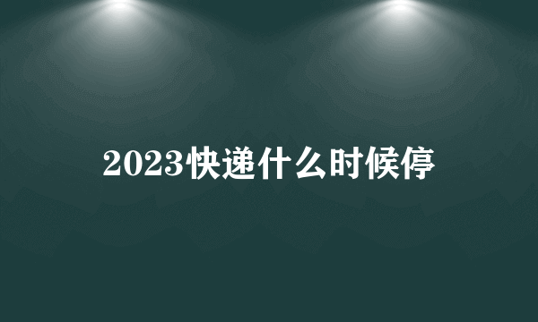 2023快递什么时候停