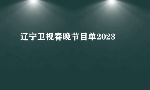 辽宁卫视春晚节目单2023