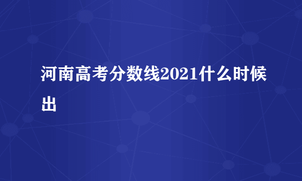 河南高考分数线2021什么时候出