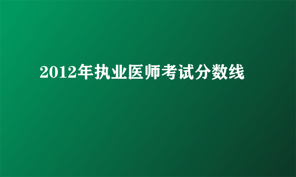 2012年执业医师考试分数线