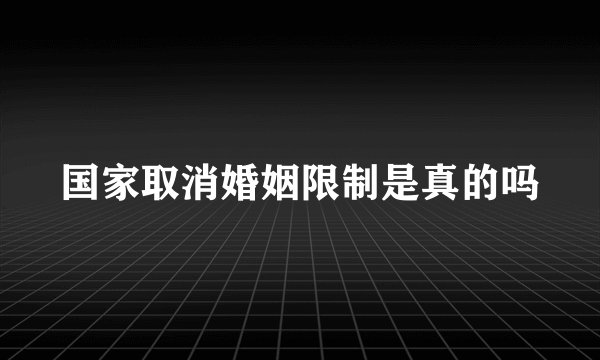 国家取消婚姻限制是真的吗