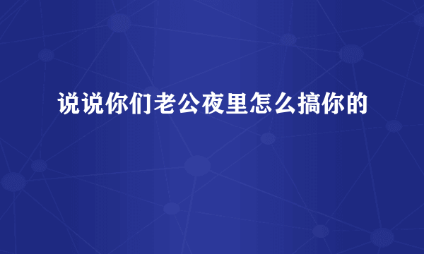 说说你们老公夜里怎么搞你的