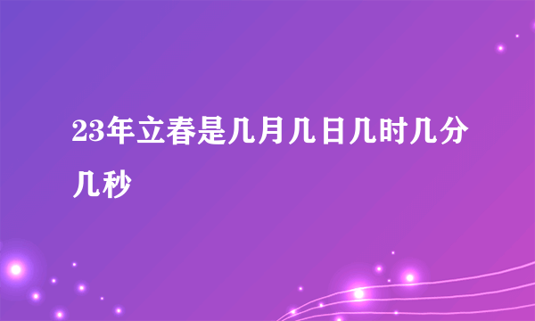 23年立春是几月几日几时几分几秒