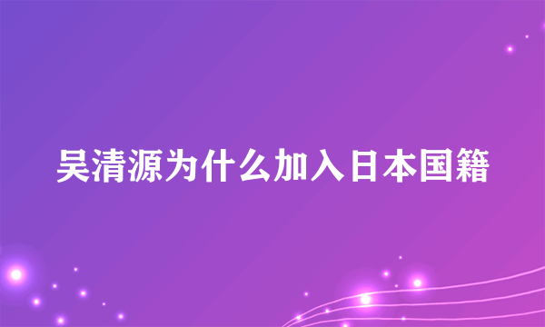 吴清源为什么加入日本国籍