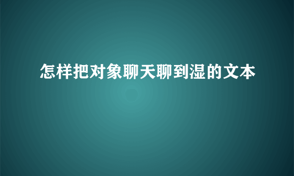 怎样把对象聊天聊到湿的文本