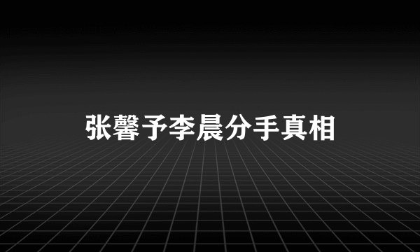 张馨予李晨分手真相