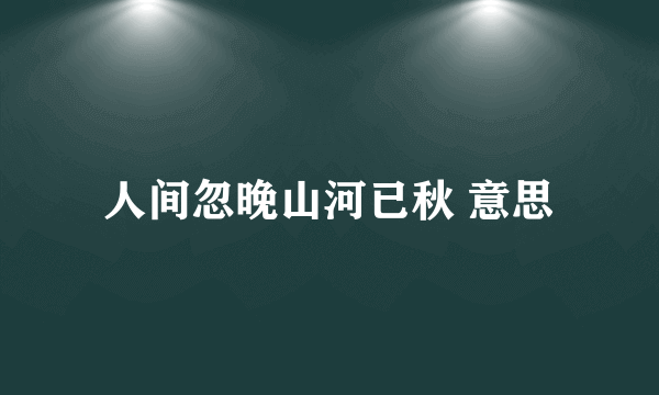 人间忽晚山河已秋 意思