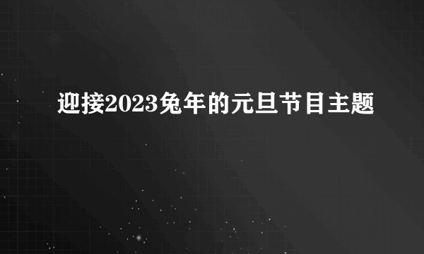 迎接2023兔年的元旦节目主题