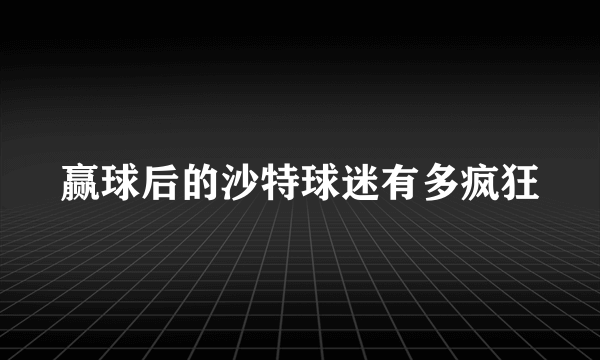 赢球后的沙特球迷有多疯狂