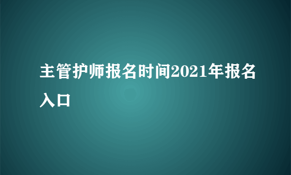 主管护师报名时间2021年报名入口