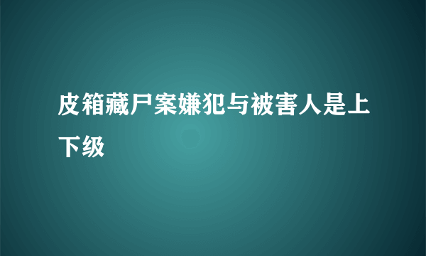 皮箱藏尸案嫌犯与被害人是上下级