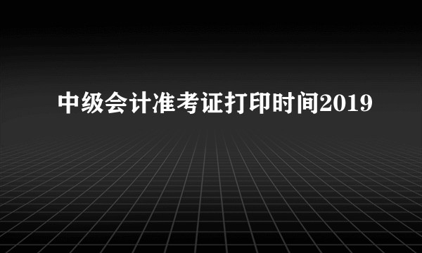 中级会计准考证打印时间2019