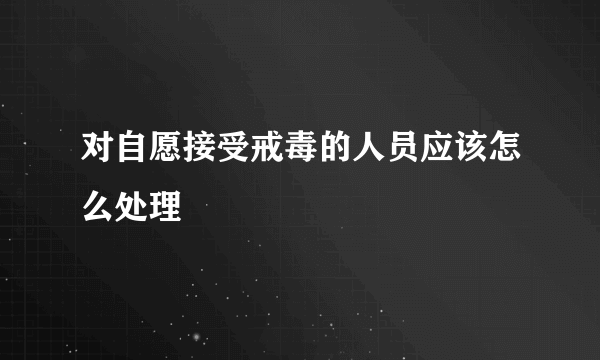 对自愿接受戒毒的人员应该怎么处理