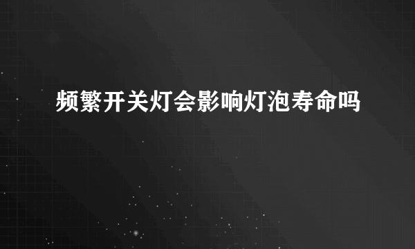 频繁开关灯会影响灯泡寿命吗