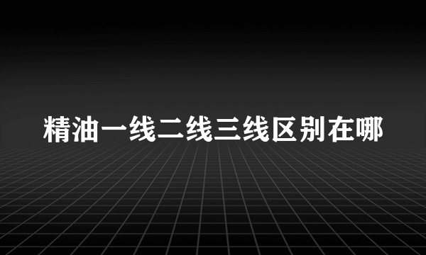 精油一线二线三线区别在哪