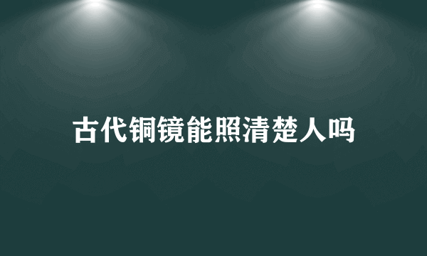 古代铜镜能照清楚人吗