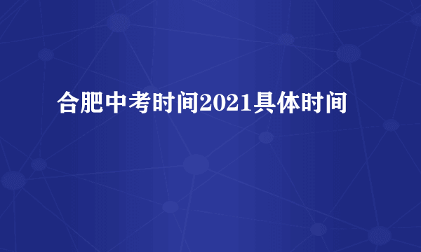 合肥中考时间2021具体时间